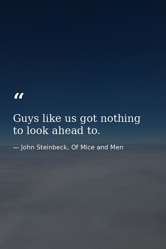Guys like us got nothing to look ahead to. — John Steinbeck, Of Mice and Men