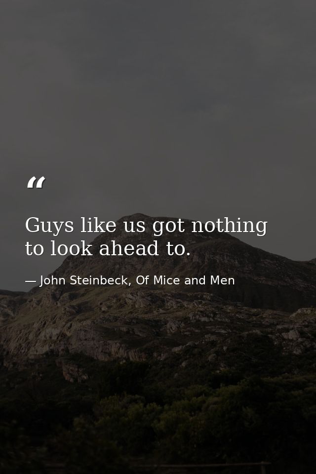Guys like us got nothing to look ahead to. — John Steinbeck, Of Mice and Men