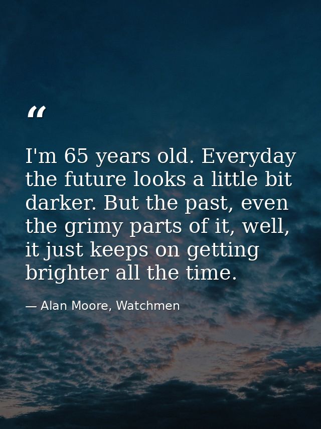I'm 65 years old. Everyday the future looks a little bit darker. But the past, even the grimy parts of it, well, it just — Alan Moore, Watchmen