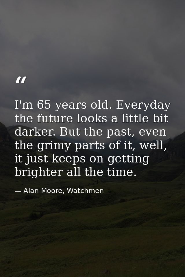 I'm 65 years old. Everyday the future looks a little bit darker. But the past, even the grimy parts of it, well, it just — Alan Moore, Watchmen