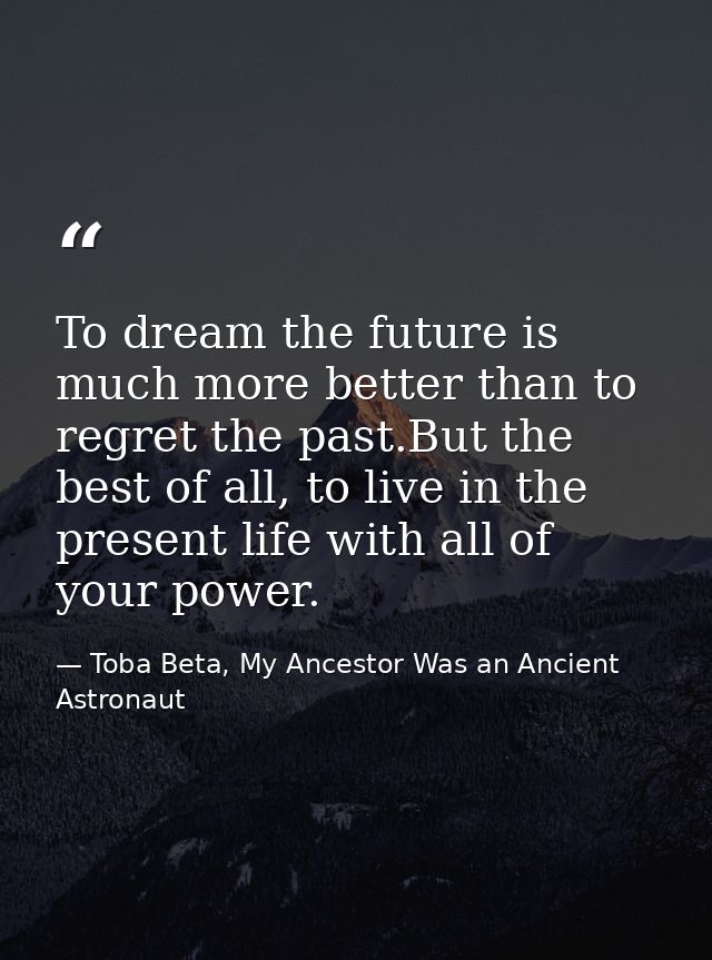 To dream the future is much more better than to regret the past.But the best of all, to live in the present life with al — Toba Beta, My Ancestor Was an Ancient Astronaut