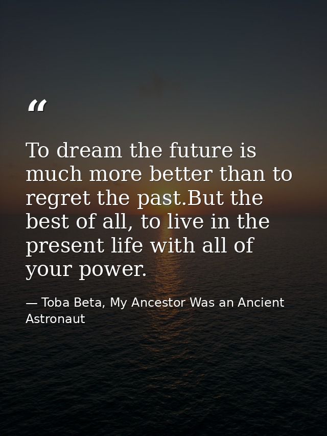 To dream the future is much more better than to regret the past.But the best of all, to live in the present life with al — Toba Beta, My Ancestor Was an Ancient Astronaut