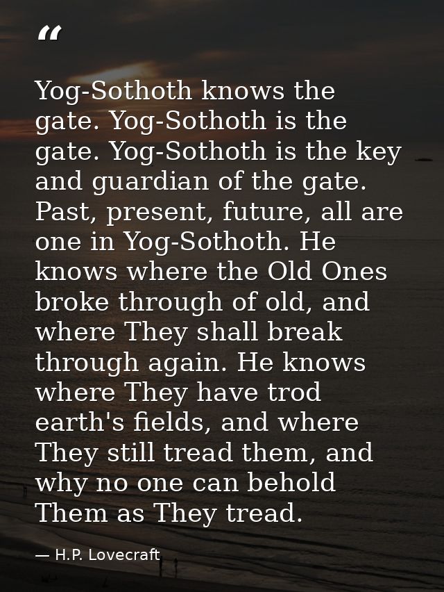 Yog-Sothoth knows the gate. Yog-Sothoth is the gate. Yog-Sothoth is the key and guardian of the gate. Past, present, fut — H.P. Lovecraft