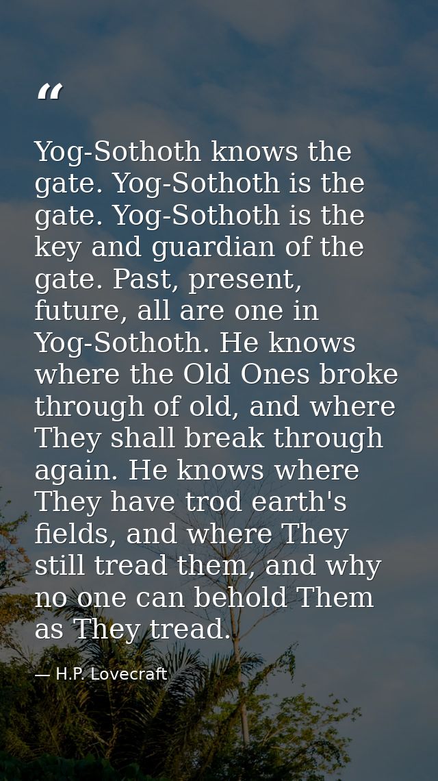 Yog-Sothoth knows the gate. Yog-Sothoth is the gate. Yog-Sothoth is the key and guardian of the gate. Past, present, fut — H.P. Lovecraft