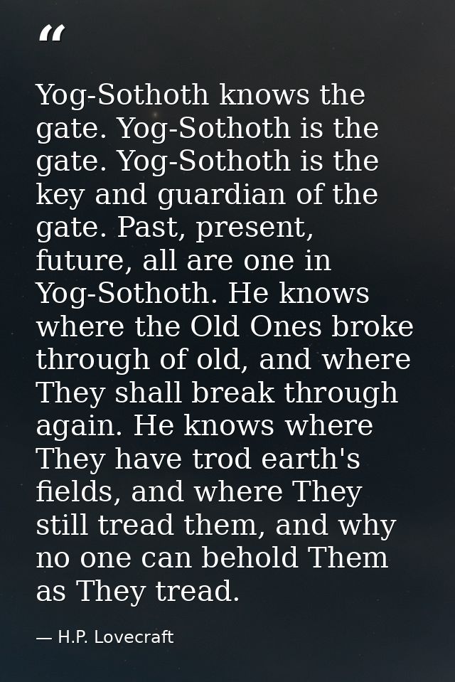 Yog-Sothoth knows the gate. Yog-Sothoth is the gate. Yog-Sothoth is the key and guardian of the gate. Past, present, fut — H.P. Lovecraft