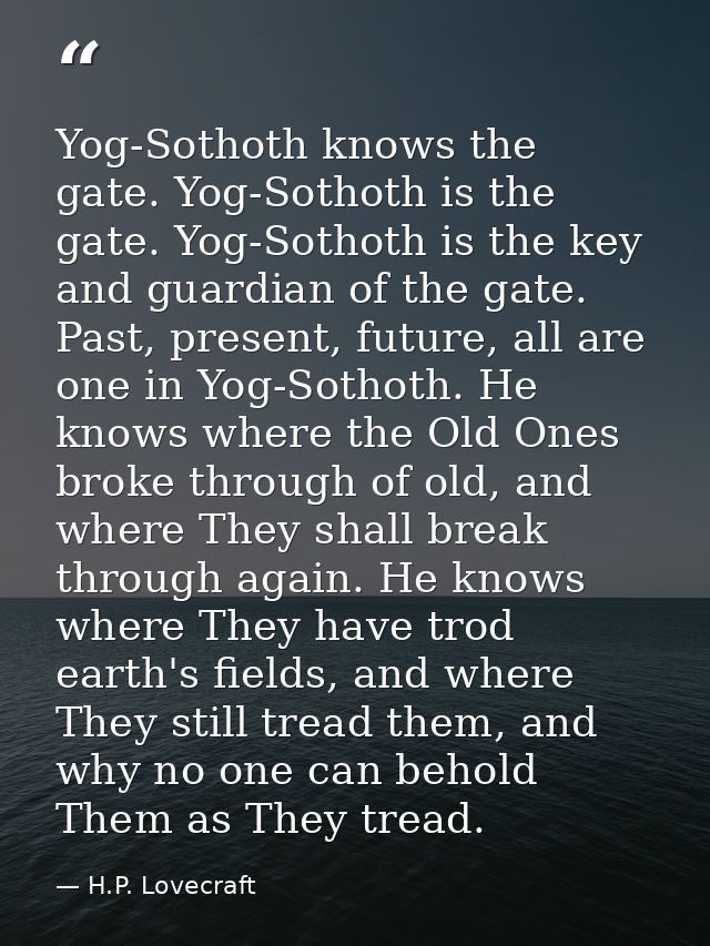 Yog-Sothoth knows the gate. Yog-Sothoth is the gate. Yog-Sothoth is the key and guardian of the gate. Past, present, fut — H.P. Lovecraft