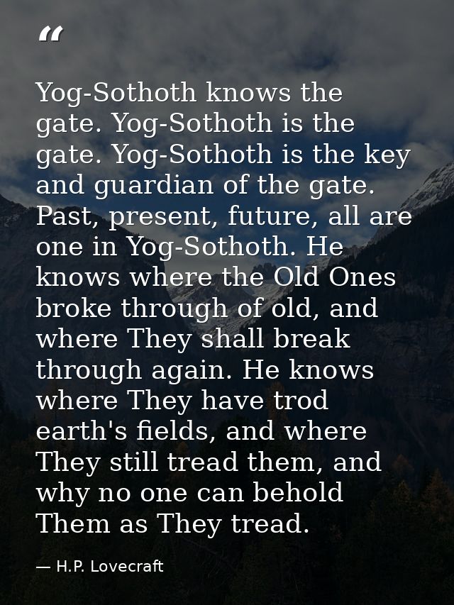 Yog-Sothoth knows the gate. Yog-Sothoth is the gate. Yog-Sothoth is the key and guardian of the gate. Past, present, fut — H.P. Lovecraft
