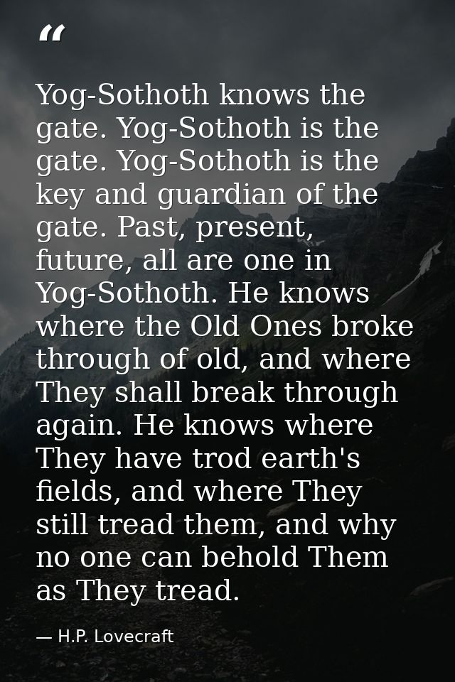 Yog-Sothoth knows the gate. Yog-Sothoth is the gate. Yog-Sothoth is the key and guardian of the gate. Past, present, fut — H.P. Lovecraft