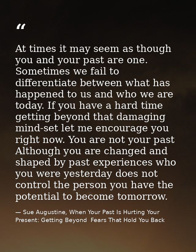 At times it may seem as though you and your past are one. Sometimes we fail to differentiate between what has happened t — Sue Augustine, When Your Past Is Hurting Your Present: Getting Beyond  Fears That Hold You Back
