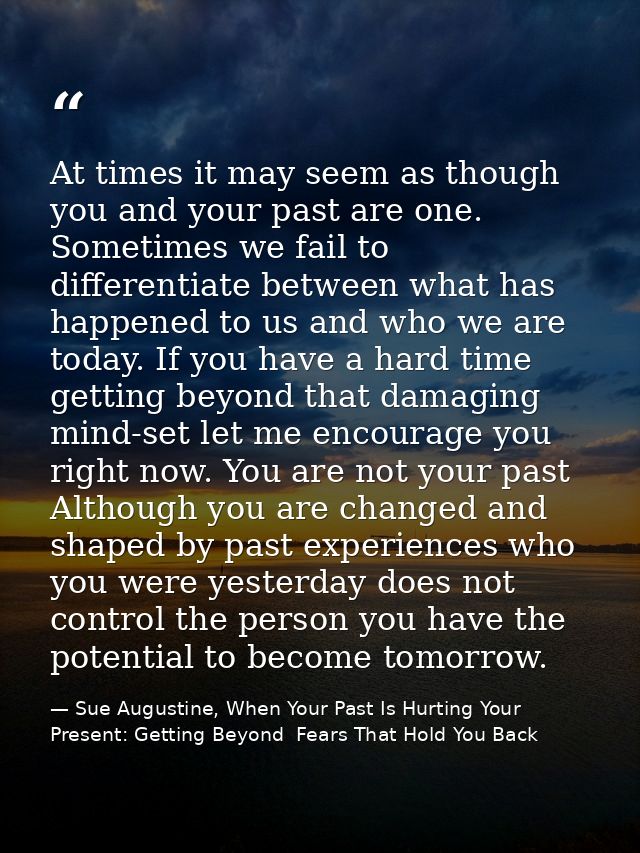 At times it may seem as though you and your past are one. Sometimes we fail to differentiate between what has happened t — Sue Augustine, When Your Past Is Hurting Your Present: Getting Beyond  Fears That Hold You Back