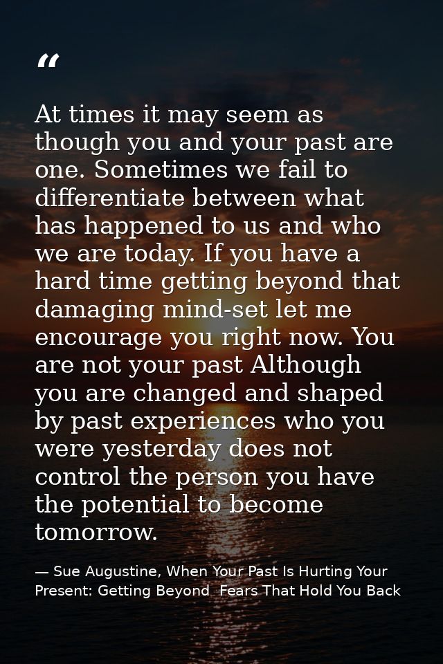 At times it may seem as though you and your past are one. Sometimes we fail to differentiate between what has happened t — Sue Augustine, When Your Past Is Hurting Your Present: Getting Beyond  Fears That Hold You Back