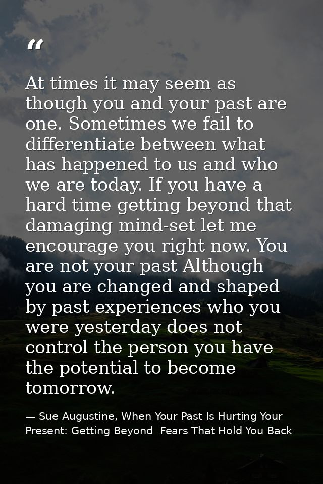 At times it may seem as though you and your past are one. Sometimes we fail to differentiate between what has happened t — Sue Augustine, When Your Past Is Hurting Your Present: Getting Beyond  Fears That Hold You Back