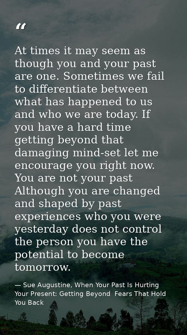 At times it may seem as though you and your past are one. Sometimes we fail to differentiate between what has happened t — Sue Augustine, When Your Past Is Hurting Your Present: Getting Beyond  Fears That Hold You Back