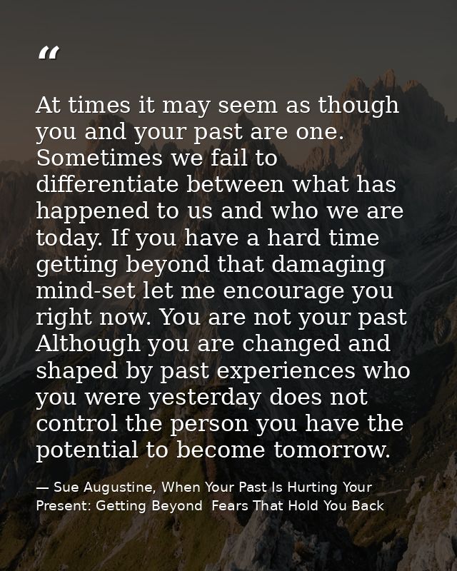 At times it may seem as though you and your past are one. Sometimes we fail to differentiate between what has happened t — Sue Augustine, When Your Past Is Hurting Your Present: Getting Beyond  Fears That Hold You Back