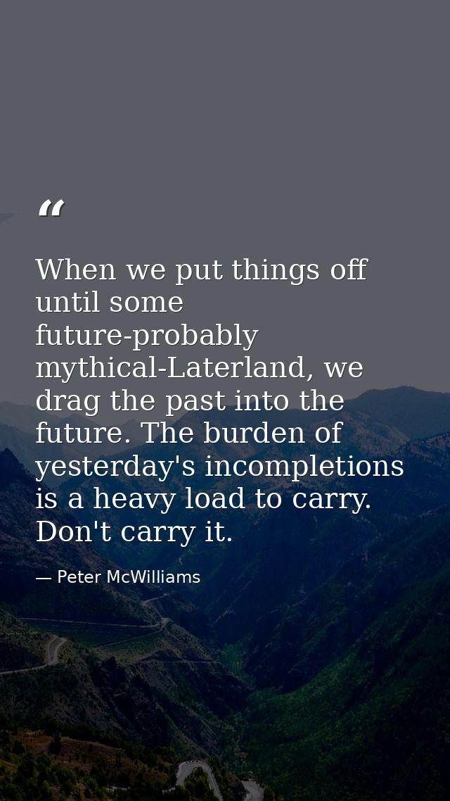 When we put things off until some future-probably mythical-Laterland, we drag the past into the future. The burden of ye — Peter McWilliams