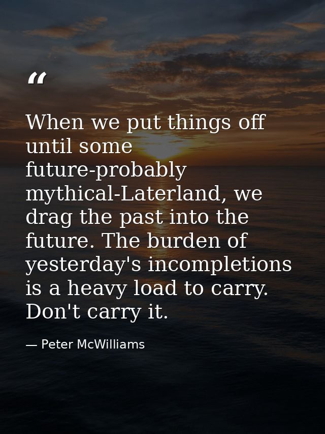 When we put things off until some future-probably mythical-Laterland, we drag the past into the future. The burden of ye — Peter McWilliams