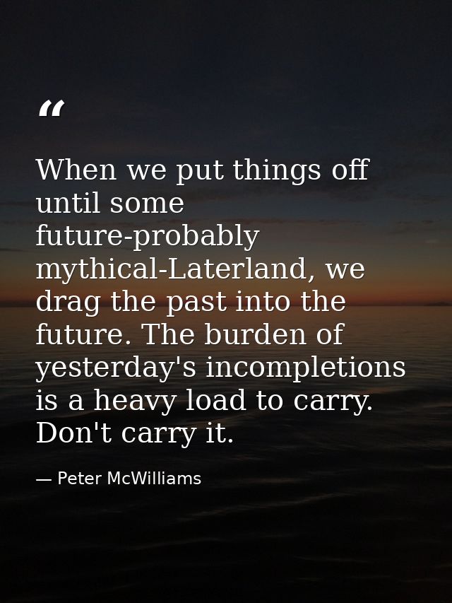 When we put things off until some future-probably mythical-Laterland, we drag the past into the future. The burden of ye — Peter McWilliams