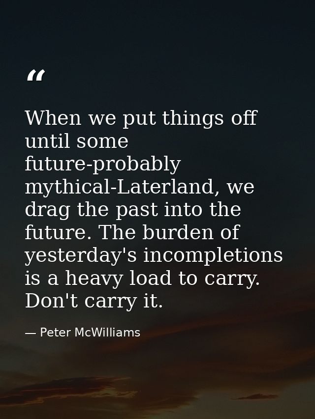 When we put things off until some future-probably mythical-Laterland, we drag the past into the future. The burden of ye — Peter McWilliams