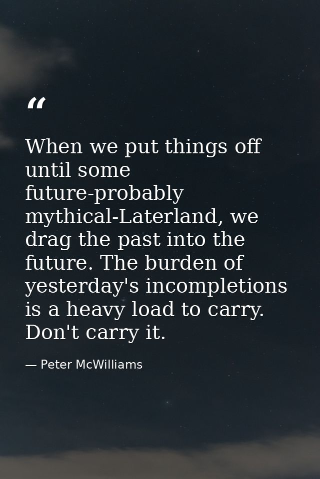 When we put things off until some future-probably mythical-Laterland, we drag the past into the future. The burden of ye — Peter McWilliams