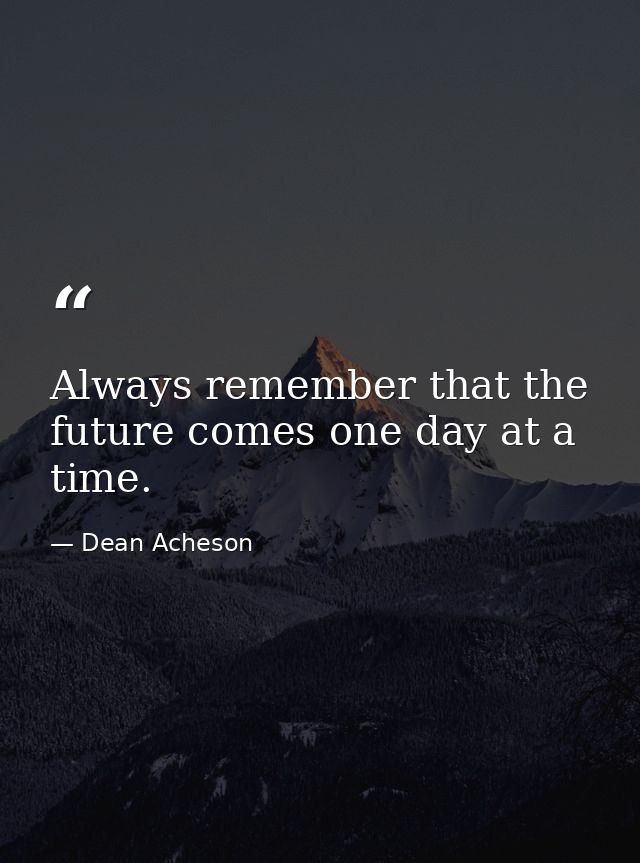 Always remember that the future comes one day at a time. — Dean Acheson