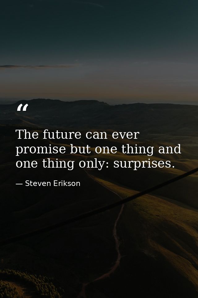 The future can ever promise but one thing and one thing only: surprises. — Steven Erikson