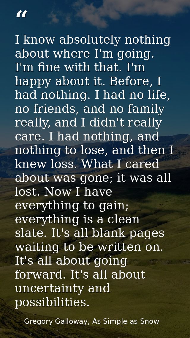 I know absolutely nothing about where I'm going. I'm fine with that. I'm happy about it. Before, I had nothing. I had no — Gregory Galloway, As Simple as Snow