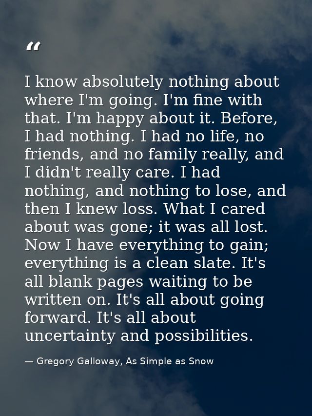 I know absolutely nothing about where I'm going. I'm fine with that. I'm happy about it. Before, I had nothing. I had no — Gregory Galloway, As Simple as Snow
