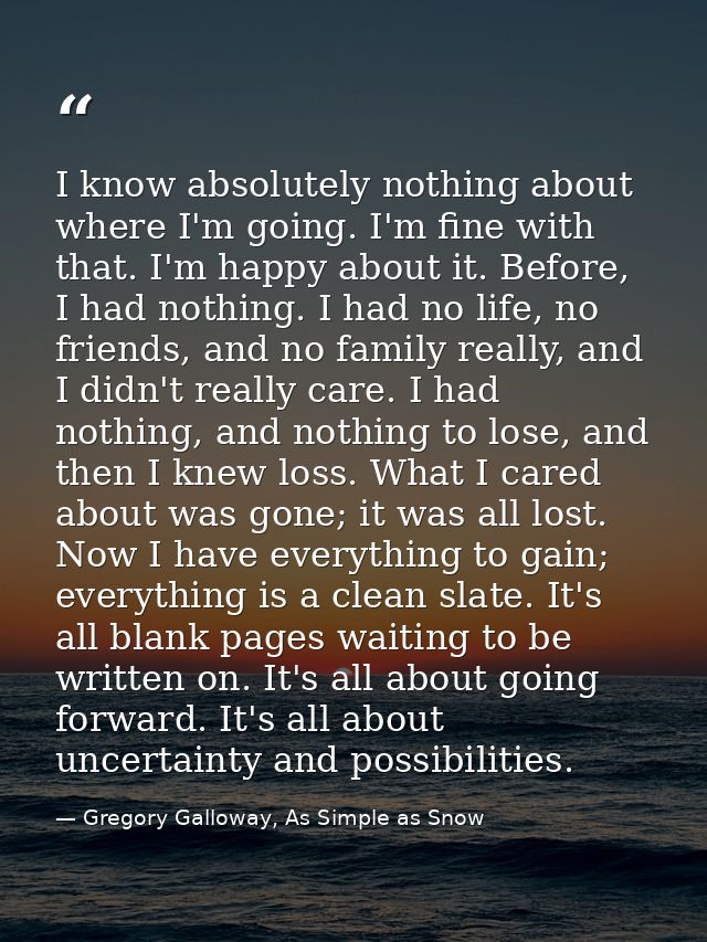 I know absolutely nothing about where I'm going. I'm fine with that. I'm happy about it. Before, I had nothing. I had no — Gregory Galloway, As Simple as Snow