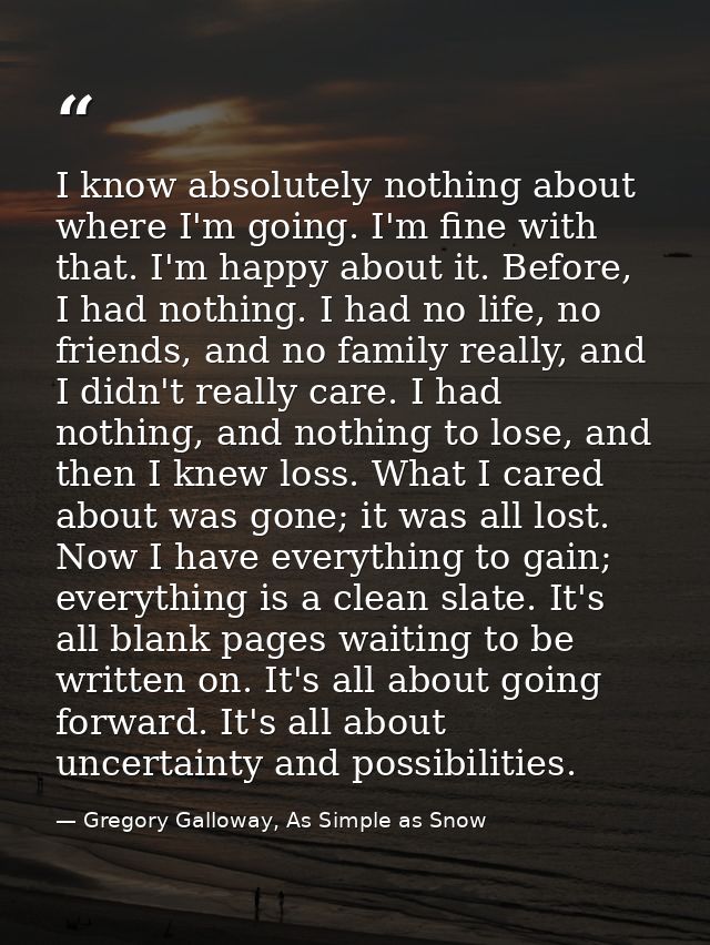 I know absolutely nothing about where I'm going. I'm fine with that. I'm happy about it. Before, I had nothing. I had no — Gregory Galloway, As Simple as Snow