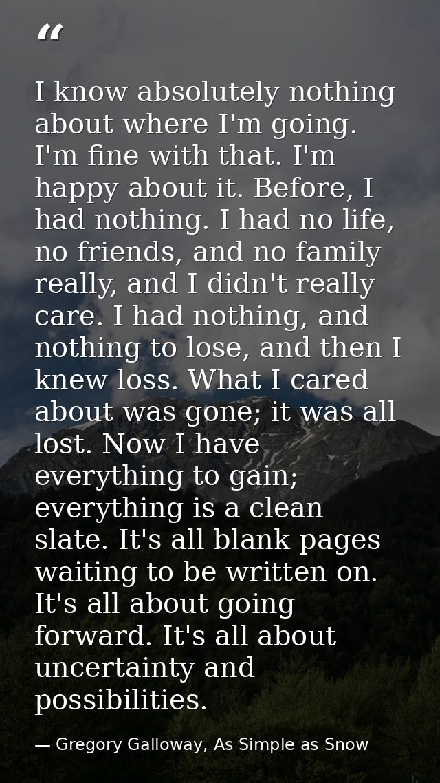 I know absolutely nothing about where I'm going. I'm fine with that. I'm happy about it. Before, I had nothing. I had no — Gregory Galloway, As Simple as Snow