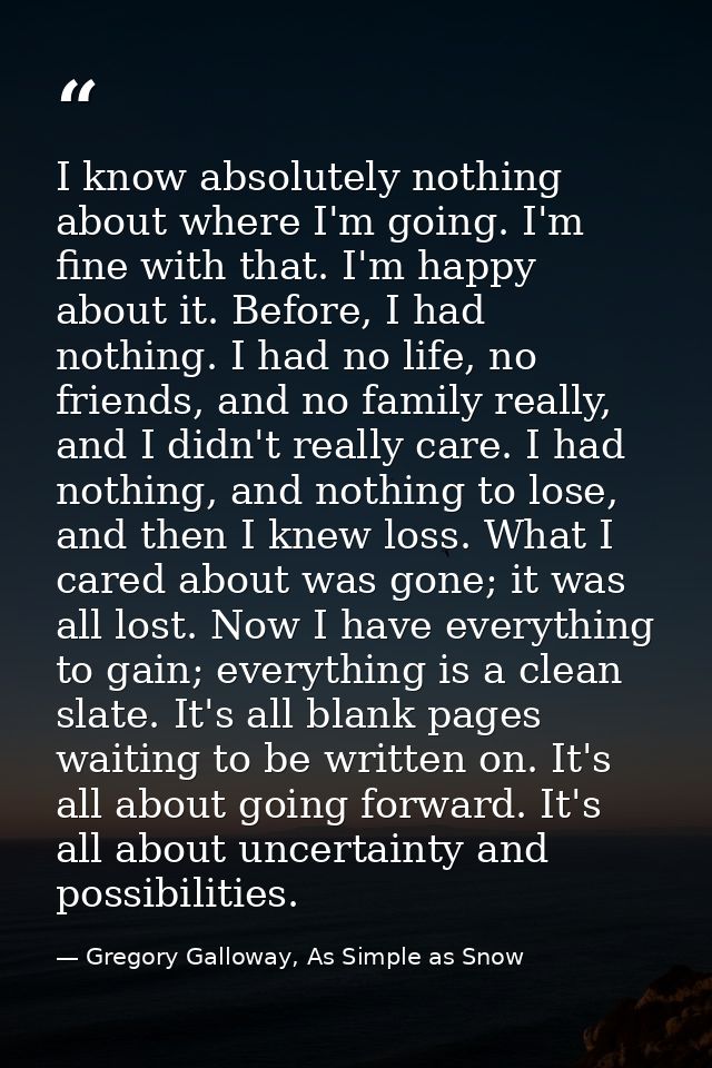 I know absolutely nothing about where I'm going. I'm fine with that. I'm happy about it. Before, I had nothing. I had no — Gregory Galloway, As Simple as Snow