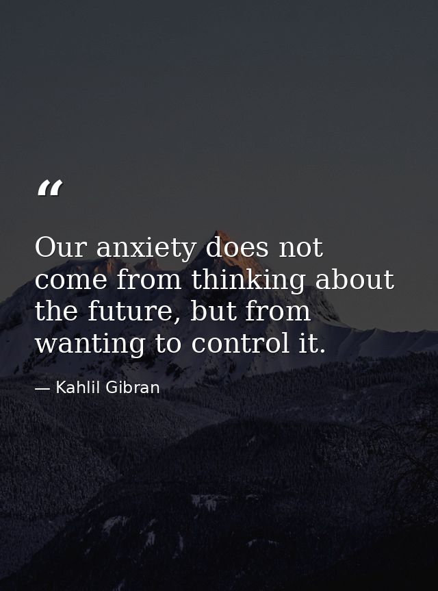 Our anxiety does not come from thinking about the future, but from wanting to control it. — Kahlil Gibran