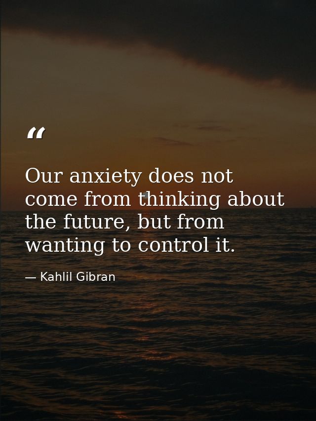 Our anxiety does not come from thinking about the future, but from wanting to control it. — Kahlil Gibran