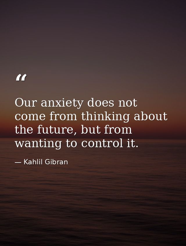 Our anxiety does not come from thinking about the future, but from wanting to control it. — Kahlil Gibran
