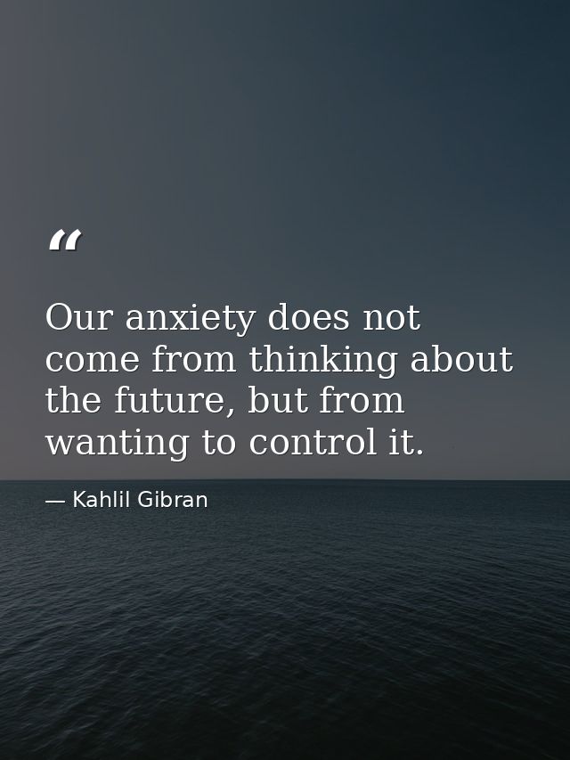 Our anxiety does not come from thinking about the future, but from wanting to control it. — Kahlil Gibran