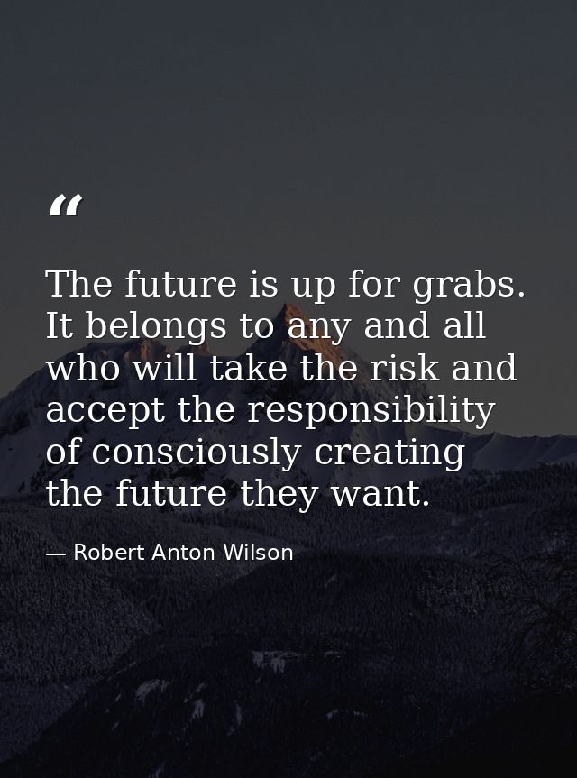 The future is up for grabs. It belongs to any and all who will take the risk and accept the responsibility of consciousl — Robert Anton Wilson