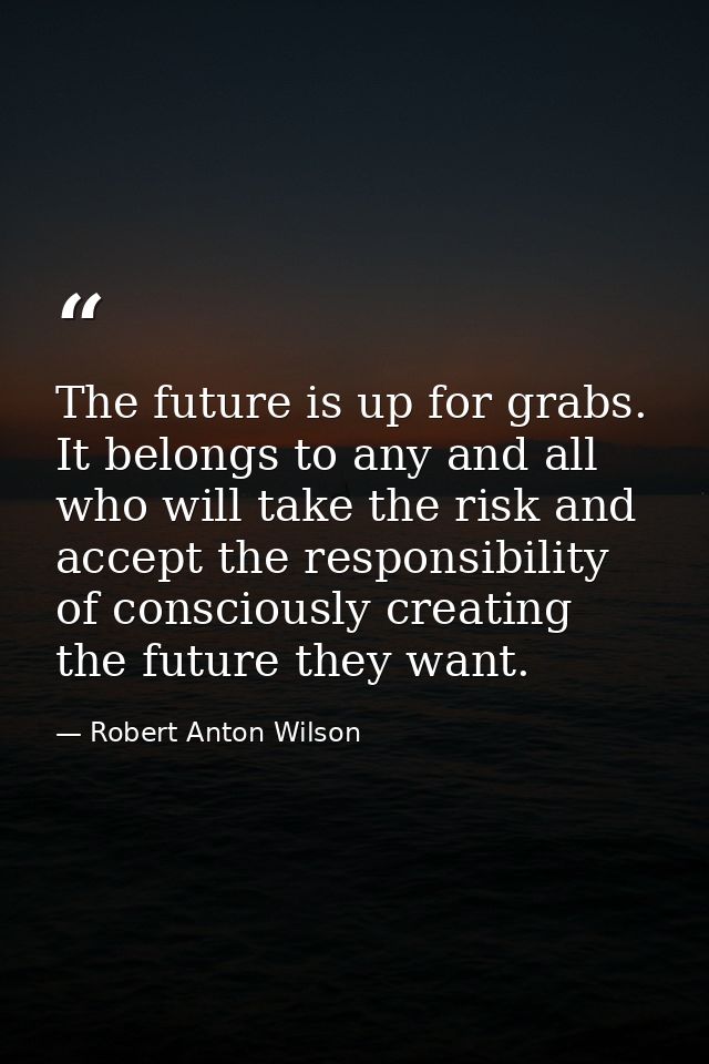 The future is up for grabs. It belongs to any and all who will take the risk and accept the responsibility of consciousl — Robert Anton Wilson