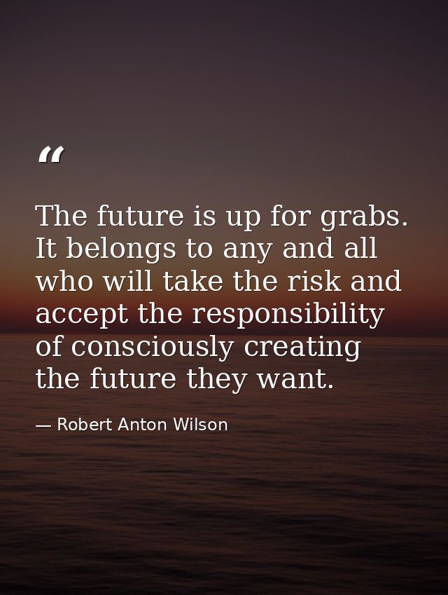 The future is up for grabs. It belongs to any and all who will take the risk and accept the responsibility of consciousl — Robert Anton Wilson