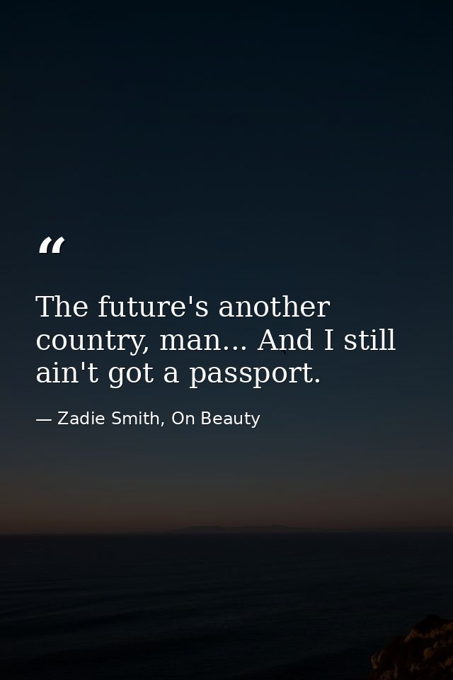 The future's another country, man... And I still ain't got a passport. — Zadie Smith, On Beauty