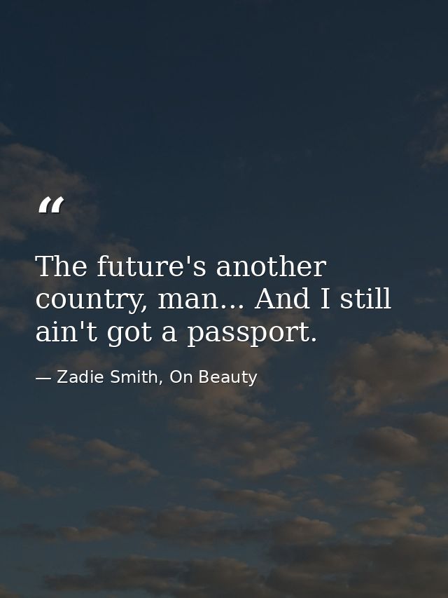 The future's another country, man... And I still ain't got a passport. — Zadie Smith, On Beauty