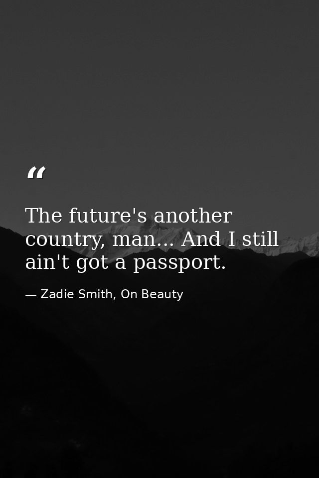 The future's another country, man... And I still ain't got a passport. — Zadie Smith, On Beauty