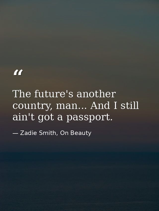 The future's another country, man... And I still ain't got a passport. — Zadie Smith, On Beauty