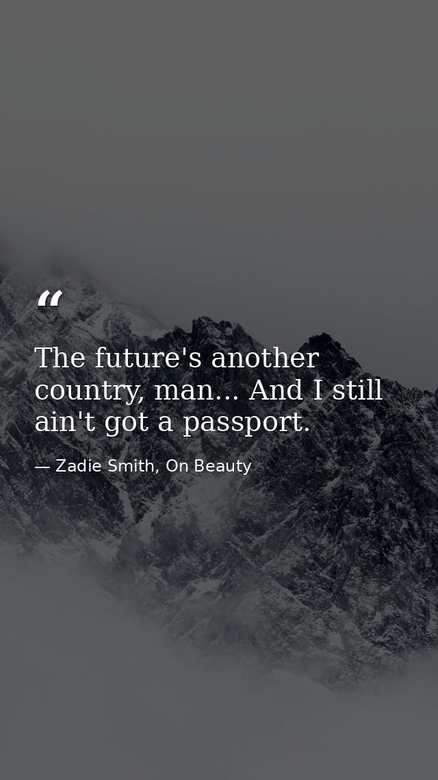 The future's another country, man... And I still ain't got a passport. — Zadie Smith, On Beauty