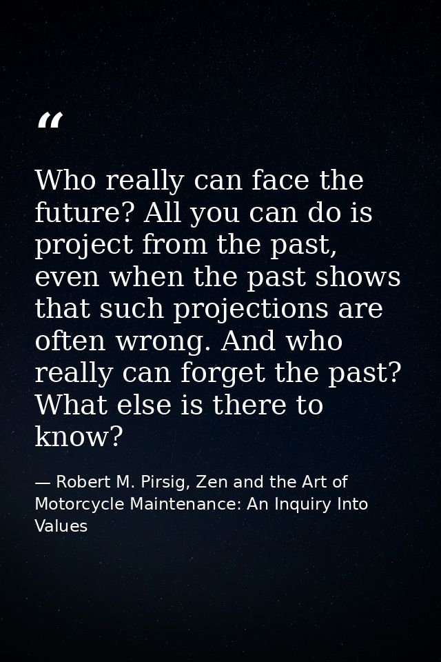 Who really can face the future? All you can do is project from the past, even when the past shows that such projections  — Robert M. Pirsig, Zen and the Art of Motorcycle Maintenance: An Inquiry Into Values
