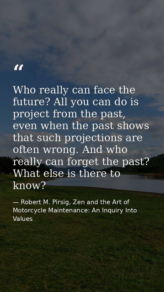 Who really can face the future? All you can do is project from the past, even when the past shows that such projections  — Robert M. Pirsig, Zen and the Art of Motorcycle Maintenance: An Inquiry Into Values