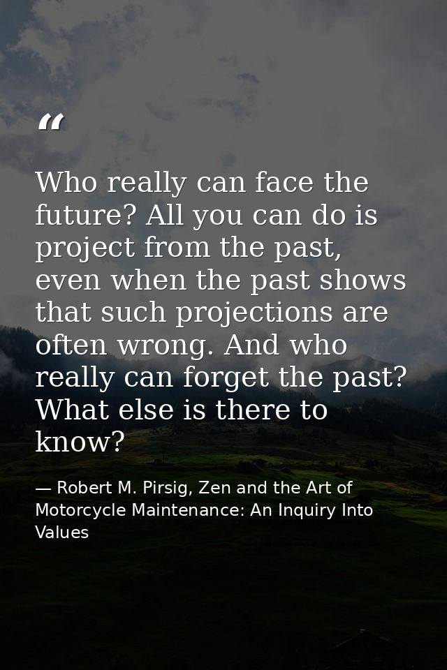 Who really can face the future? All you can do is project from the past, even when the past shows that such projections  — Robert M. Pirsig, Zen and the Art of Motorcycle Maintenance: An Inquiry Into Values
