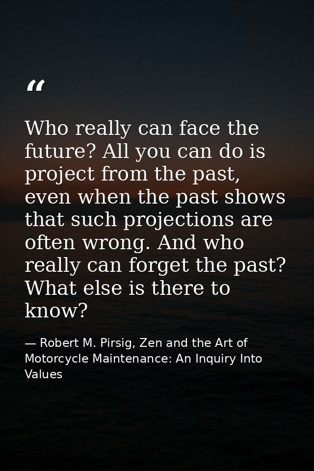 Who really can face the future? All you can do is project from the past, even when the past shows that such projections  — Robert M. Pirsig, Zen and the Art of Motorcycle Maintenance: An Inquiry Into Values