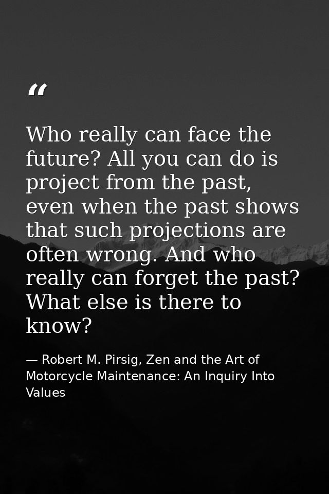 Who really can face the future? All you can do is project from the past, even when the past shows that such projections  — Robert M. Pirsig, Zen and the Art of Motorcycle Maintenance: An Inquiry Into Values