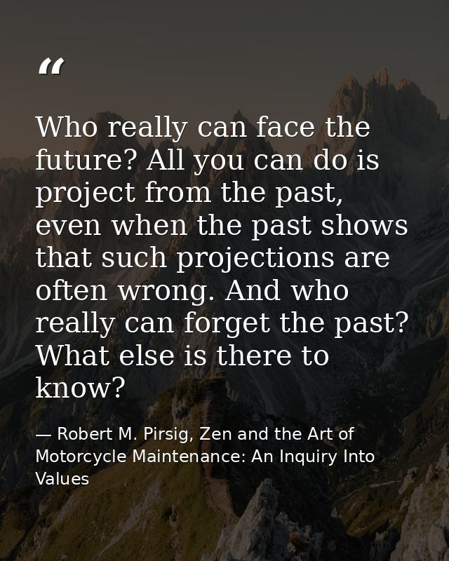Who really can face the future? All you can do is project from the past, even when the past shows that such projections  — Robert M. Pirsig, Zen and the Art of Motorcycle Maintenance: An Inquiry Into Values