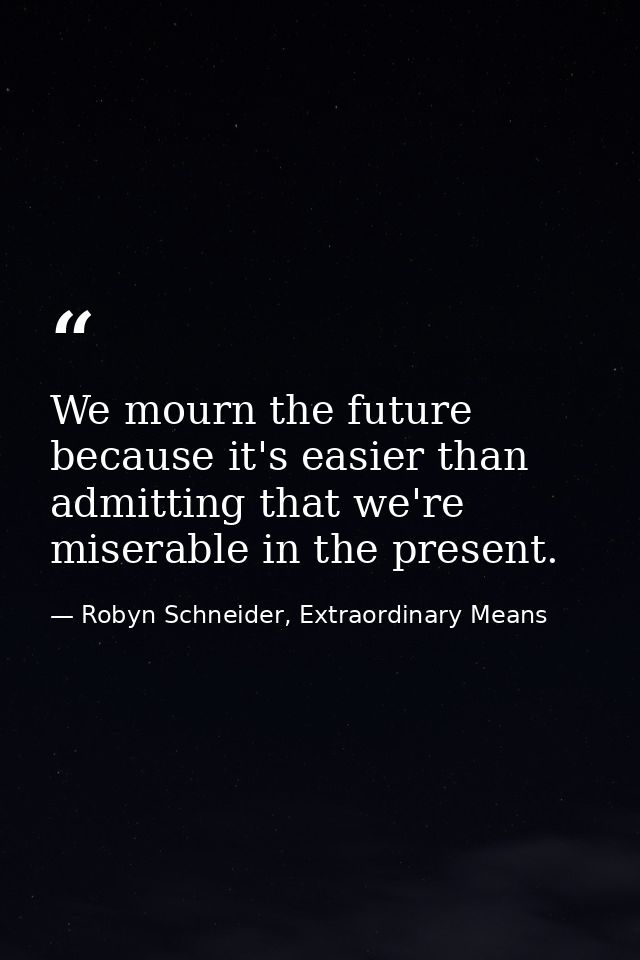 We mourn the future because it's easier than admitting that we're miserable in the present. — Robyn Schneider, Extraordinary Means